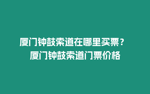 廈門鐘鼓索道在哪里買票？ 廈門鐘鼓索道門票價格