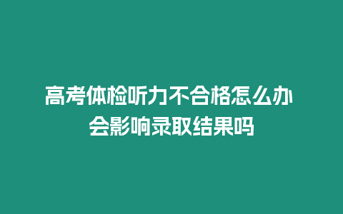 高考體檢聽力不合格怎么辦 會影響錄取結果嗎