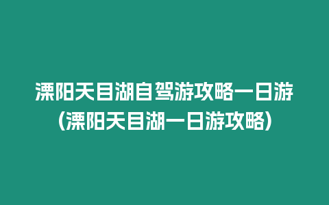 溧陽天目湖自駕游攻略一日游(溧陽天目湖一日游攻略)