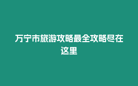 萬寧市旅游攻略最全攻略盡在這里