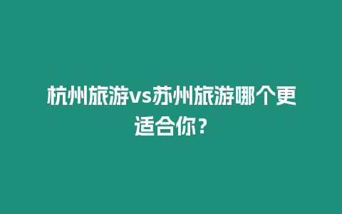 杭州旅游vs蘇州旅游哪個更適合你？