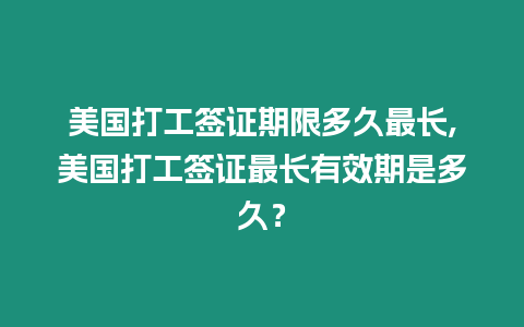 美國打工簽證期限多久最長,美國打工簽證最長有效期是多久？