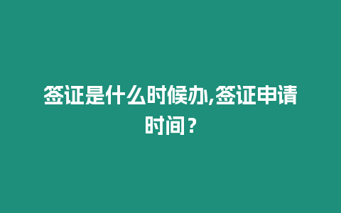 簽證是什么時候辦,簽證申請時間？