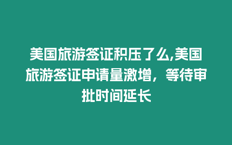 美國旅游簽證積壓了么,美國旅游簽證申請量激增，等待審批時間延長