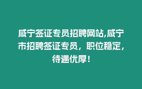 咸寧簽證專員招聘網站,咸寧市招聘簽證專員，職位穩定，待遇優厚！