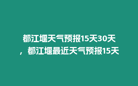 都江堰天氣預報15天30天，都江堰最近天氣預報15天