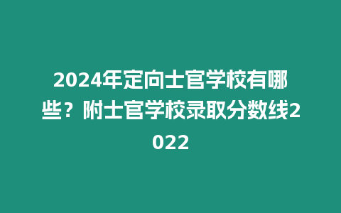 2024年定向士官學校有哪些？附士官學校錄取分數線2022