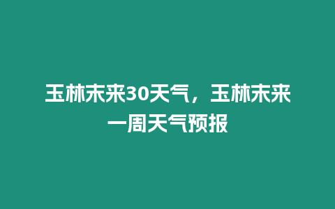 玉林末來30天氣，玉林末來一周天氣預報