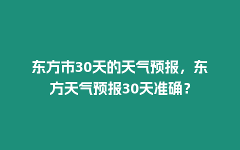 東方市30天的天氣預報，東方天氣預報30天準確？