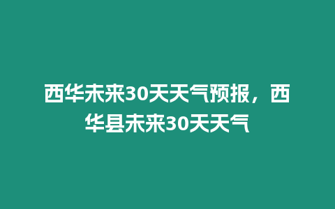 西華未來30天天氣預(yù)報(bào)，西華縣未來30天天氣