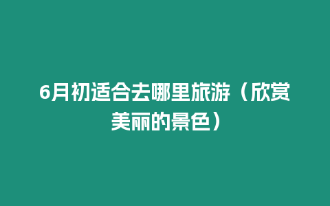 6月初適合去哪里旅游（欣賞美麗的景色）