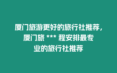 廈門旅游更好的旅行社推薦，廈門旅 *** 程安排最專業的旅行社推薦