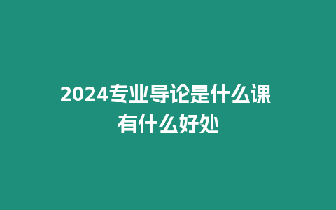 2024專業導論是什么課 有什么好處