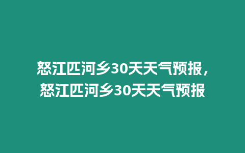 怒江匹河鄉30天天氣預報，怒江匹河鄉30天天氣預報