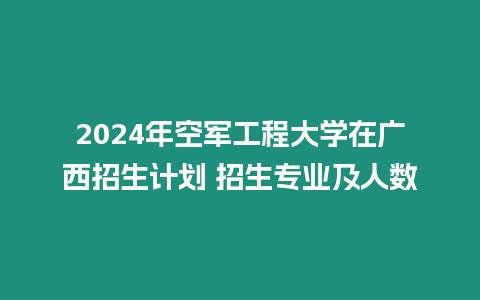 2024年空軍工程大學在廣西招生計劃 招生專業(yè)及人數(shù)