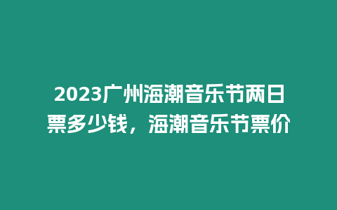 2023廣州海潮音樂節兩日票多少錢，海潮音樂節票價