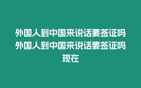 外國人到中國來說話要簽證嗎外國人到中國來說話要簽證嗎現在