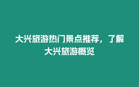 大興旅游熱門景點推薦，了解大興旅游概覽