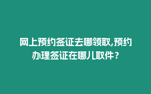 網上預約簽證去哪領取,預約辦理簽證在哪兒取件？