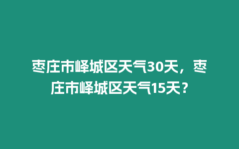 棗莊市嶧城區天氣30天，棗莊市嶧城區天氣15天？