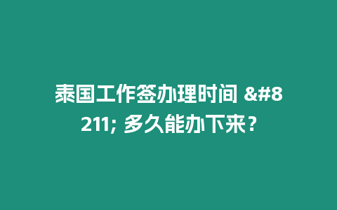 泰國工作簽辦理時間 - 多久能辦下來？