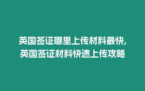 英國簽證哪里上傳材料最快,英國簽證材料快速上傳攻略