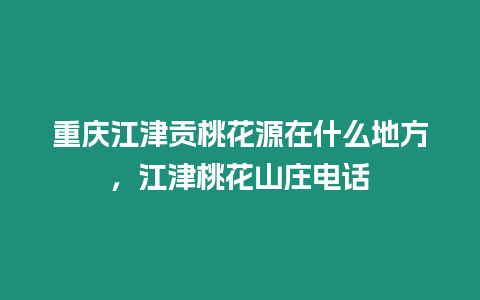 重慶江津貢桃花源在什么地方，江津桃花山莊電話