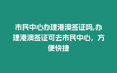 市民中心辦理港澳簽證嗎,辦理港澳簽證可去市民中心，方便快捷