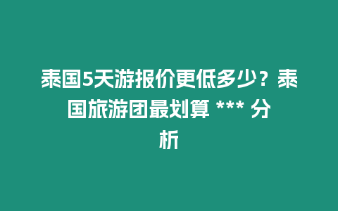 泰國5天游報價更低多少？泰國旅游團最劃算 *** 分析