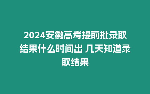 2024安徽高考提前批錄取結(jié)果什么時(shí)間出 幾天知道錄取結(jié)果