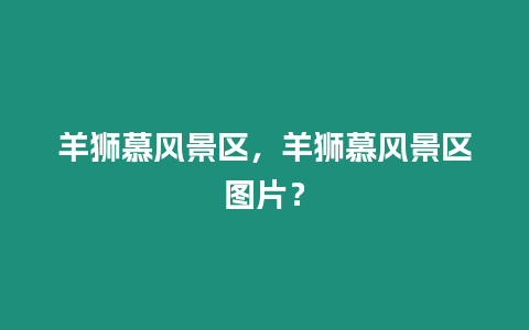 羊獅慕風(fēng)景區(qū)，羊獅慕風(fēng)景區(qū)圖片？