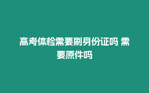 高考體檢需要刷身份證嗎 需要原件嗎