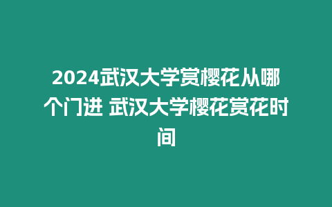 2024武漢大學賞櫻花從哪個門進 武漢大學櫻花賞花時間