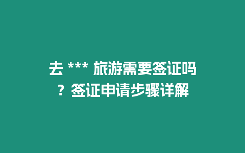 去 *** 旅游需要簽證嗎？簽證申請步驟詳解