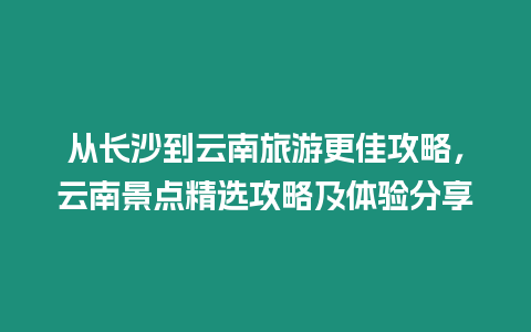 從長(zhǎng)沙到云南旅游更佳攻略，云南景點(diǎn)精選攻略及體驗(yàn)分享