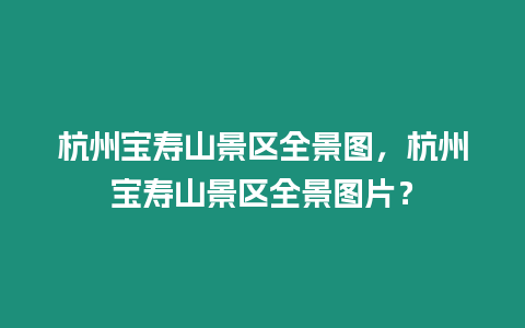 杭州寶壽山景區(qū)全景圖，杭州寶壽山景區(qū)全景圖片？