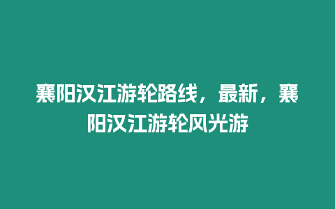 襄陽漢江游輪路線，最新，襄陽漢江游輪風光游