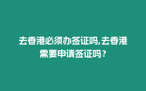 去香港必須辦簽證嗎,去香港需要申請簽證嗎？