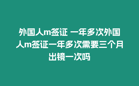 外國人m簽證 一年多次外國人m簽證一年多次需要三個(gè)月出鏡一次嗎