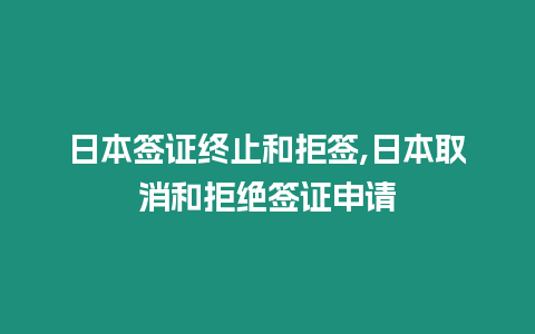 日本簽證終止和拒簽,日本取消和拒絕簽證申請