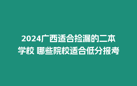 2024廣西適合撿漏的二本學校 哪些院校適合低分報考