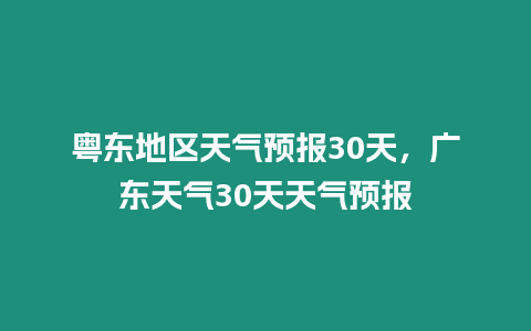 粵東地區天氣預報30天，廣東天氣30天天氣預報