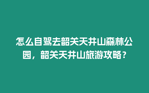 怎么自駕去韶關天井山森林公園，韶關天井山旅游攻略？