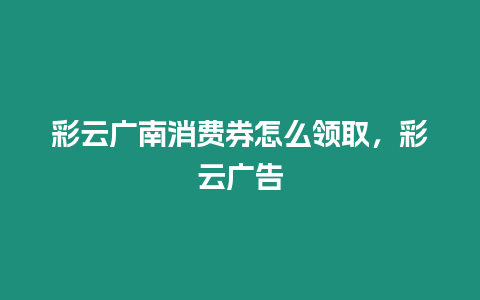 彩云廣南消費(fèi)券怎么領(lǐng)取，彩云廣告