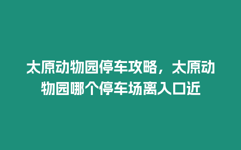 太原動(dòng)物園停車攻略，太原動(dòng)物園哪個(gè)停車場(chǎng)離入口近