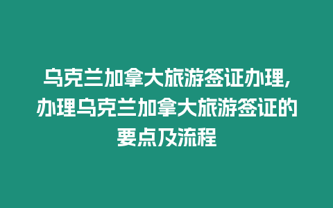 烏克蘭加拿大旅游簽證辦理,辦理烏克蘭加拿大旅游簽證的要點及流程