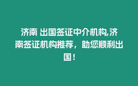 濟南 出國簽證中介機構,濟南簽證機構推薦，助您順利出國！