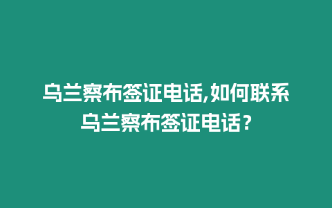 烏蘭察布簽證電話,如何聯系烏蘭察布簽證電話？