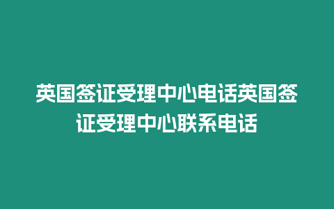 英國簽證受理中心電話英國簽證受理中心聯系電話