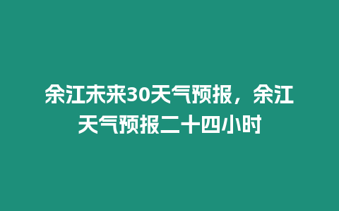 余江未來30天氣預(yù)報，余江天氣預(yù)報二十四小時